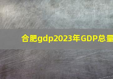 合肥gdp2023年GDP总量