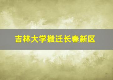 吉林大学搬迁长春新区