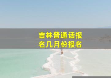 吉林普通话报名几月份报名