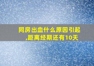 同房出血什么原因引起,距离经期还有10天