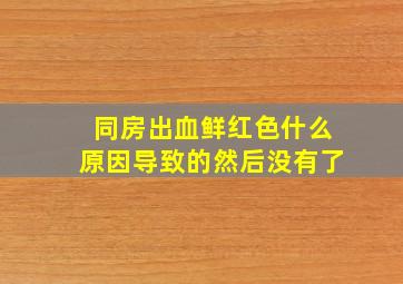 同房出血鲜红色什么原因导致的然后没有了