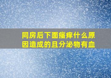 同房后下面瘙痒什么原因造成的且分泌物有血