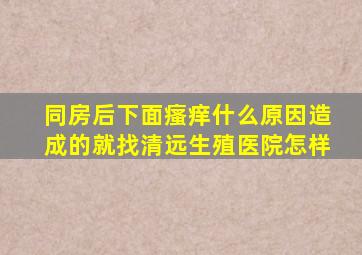 同房后下面瘙痒什么原因造成的就找清远生殖医院怎样