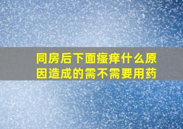 同房后下面瘙痒什么原因造成的需不需要用药