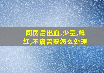 同房后出血,少量,鲜红,不痛需要怎么处理