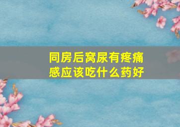 同房后窝尿有疼痛感应该吃什么药好