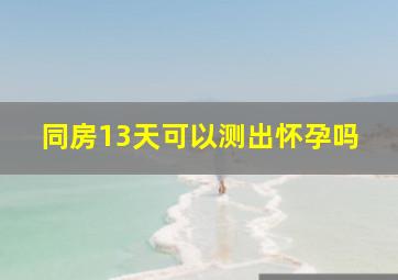 同房13天可以测出怀孕吗