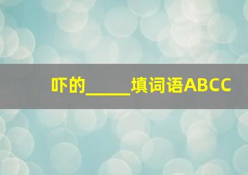 吓的_____填词语ABCC