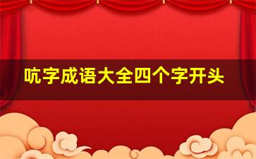 吭字成语大全四个字开头