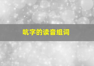 吭字的读音组词