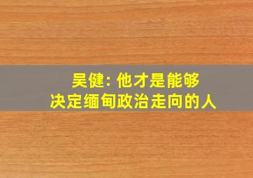 吴健: 他才是能够决定缅甸政治走向的人