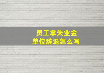 员工拿失业金单位辞退怎么写