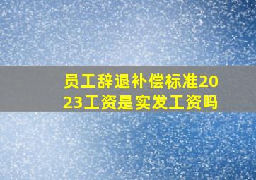 员工辞退补偿标准2023工资是实发工资吗