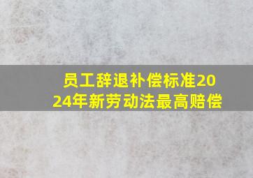 员工辞退补偿标准2024年新劳动法最高赔偿