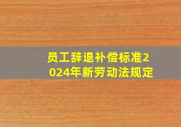 员工辞退补偿标准2024年新劳动法规定