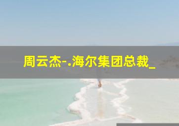 周云杰-.海尔集团总裁_