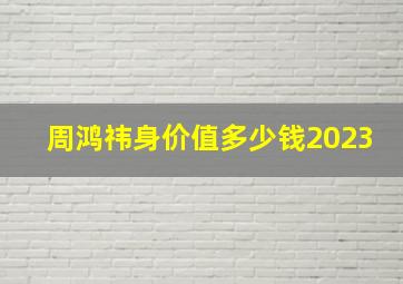 周鸿祎身价值多少钱2023