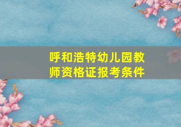 呼和浩特幼儿园教师资格证报考条件