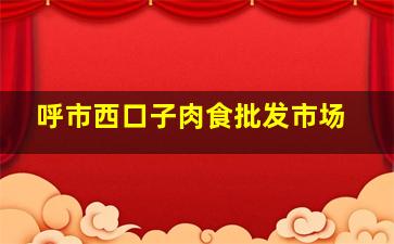 呼市西口子肉食批发市场