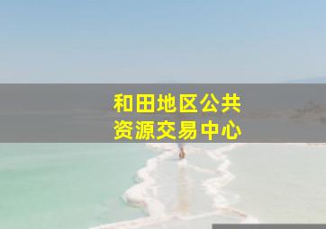 和田地区公共资源交易中心