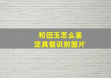 和田玉怎么鉴定真假识别图片