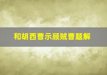 和胡西曹示顾贼曹题解