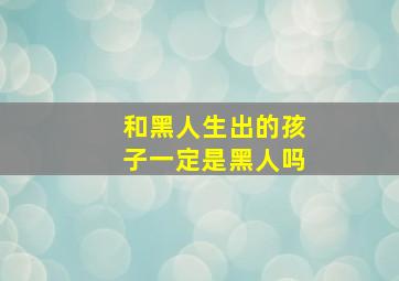 和黑人生出的孩子一定是黑人吗