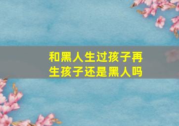 和黑人生过孩子再生孩子还是黑人吗