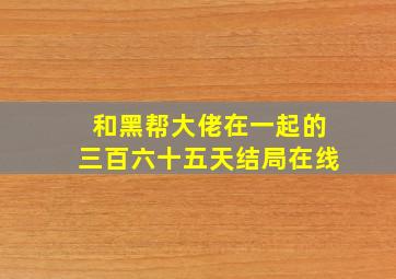 和黑帮大佬在一起的三百六十五天结局在线