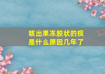 咳出果冻胶状的痰是什么原因几年了