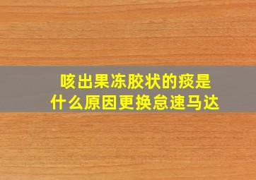 咳出果冻胶状的痰是什么原因更换怠速马达