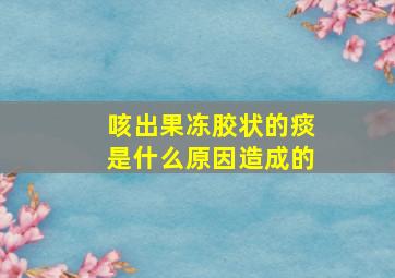 咳出果冻胶状的痰是什么原因造成的