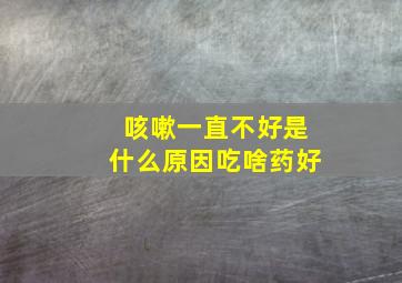 咳嗽一直不好是什么原因吃啥药好