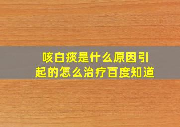 咳白痰是什么原因引起的怎么治疗百度知道