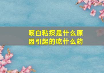 咳白粘痰是什么原因引起的吃什么药