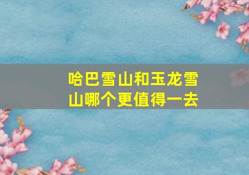 哈巴雪山和玉龙雪山哪个更值得一去