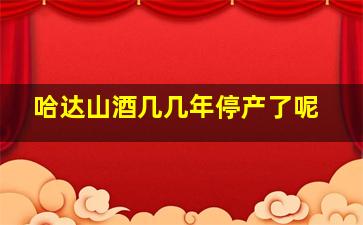 哈达山酒几几年停产了呢