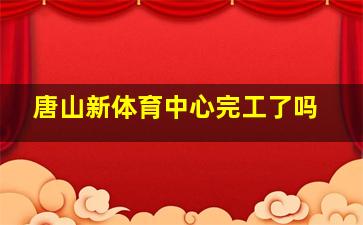 唐山新体育中心完工了吗