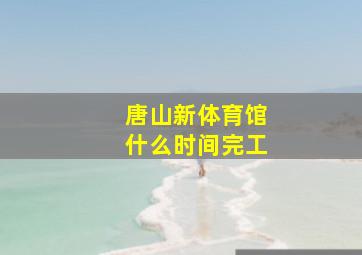 唐山新体育馆什么时间完工