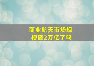 商业航天市场规模破2万亿了吗