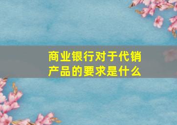 商业银行对于代销产品的要求是什么