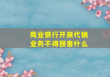 商业银行开展代销业务不得损害什么