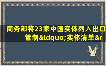 商务部将23家中国实体列入出口管制“实体清单”