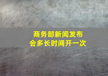 商务部新闻发布会多长时间开一次