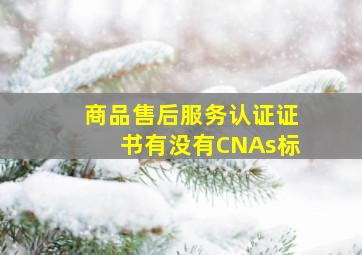 商品售后服务认证证书有没有CNAs标