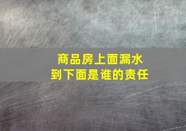 商品房上面漏水到下面是谁的责任