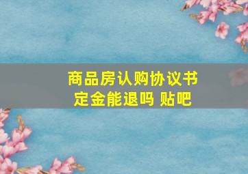 商品房认购协议书定金能退吗 贴吧