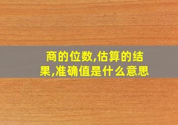 商的位数,估算的结果,准确值是什么意思