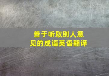 善于听取别人意见的成语英语翻译