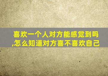 喜欢一个人对方能感觉到吗,怎么知道对方喜不喜欢自己